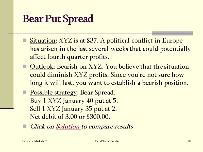 Financial Markets 2 Dr. William Sackley 46 Bear Put Spread  Situation: XYZ is